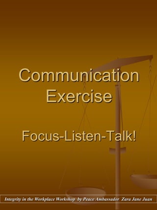 Communication
Exercise
Focus-Listen-Talk!
Integrity in the Workplace Workshop by Peace Ambassador Zara Jane Juan
 