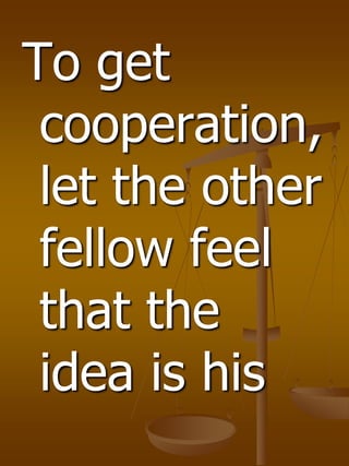 To get
cooperation,
let the other
fellow feel
that the
idea is his
 