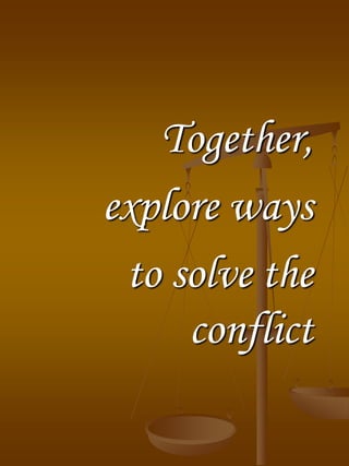 Together,
explore ways
to solve the
conflict
 