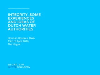 Herman Havekes, DWA
15th of April 2016,
The Hague
INTEGRITY, SOME
EXPERIENCES
AND IDEAS OF
DUTCH WATER
AUTHORITIES
 
