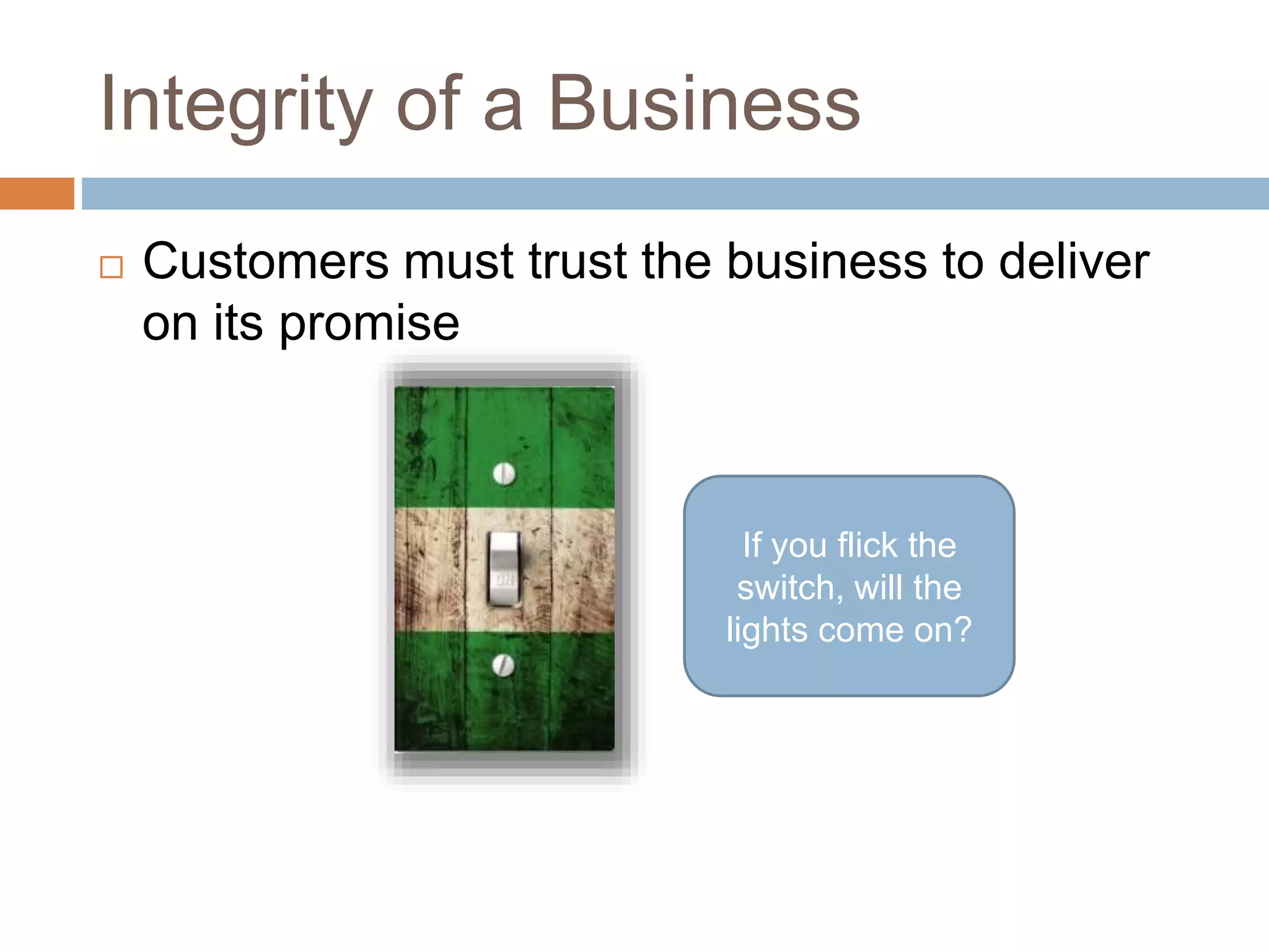 Integrity of a Business
 Customers must trust the business to deliver
on its promise
If you flick the
switch, will the
lights come on?
 
