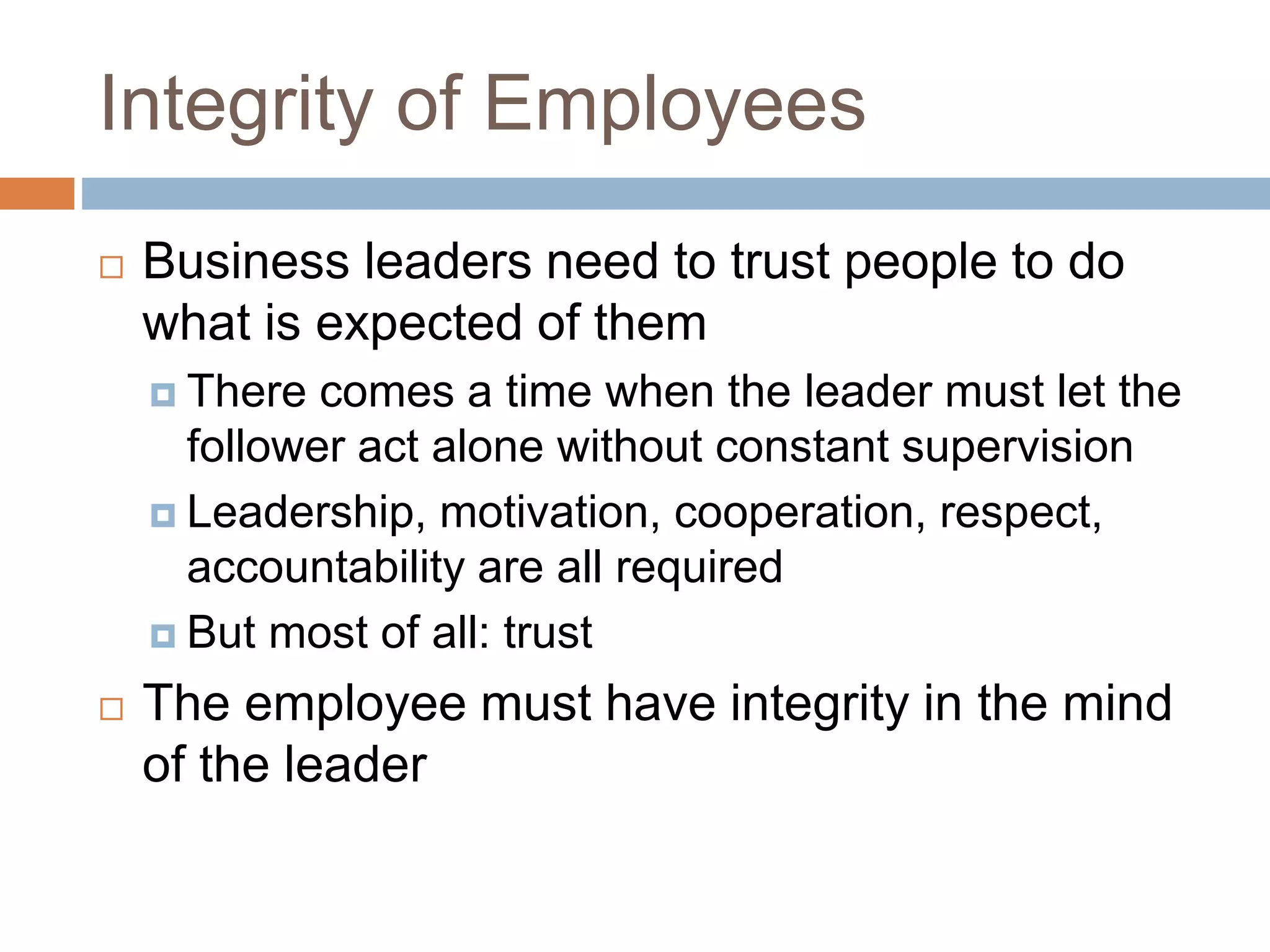 Integrity of Employees
 Business leaders need to trust people to do
what is expected of them
 There comes a time when the leader must let the
follower act alone without constant supervision
 Leadership, motivation, cooperation, respect,
accountability are all required
 But most of all: trust
 The employee must have integrity in the mind
of the leader
 