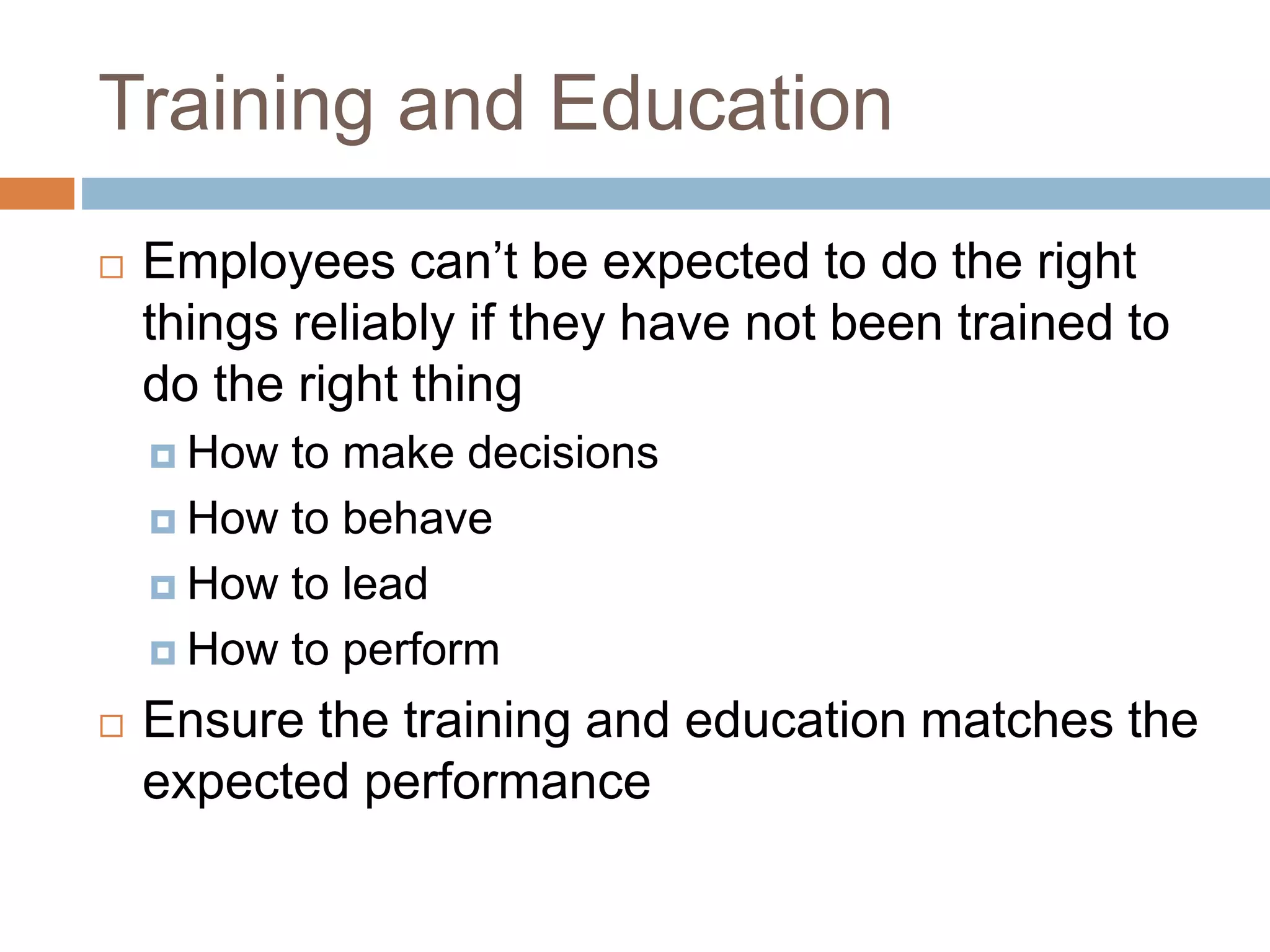 Training and Education
 Employees can’t be expected to do the right
things reliably if they have not been trained to
do the right thing
 How to make decisions
 How to behave
 How to lead
 How to perform
 Ensure the training and education matches the
expected performance
 