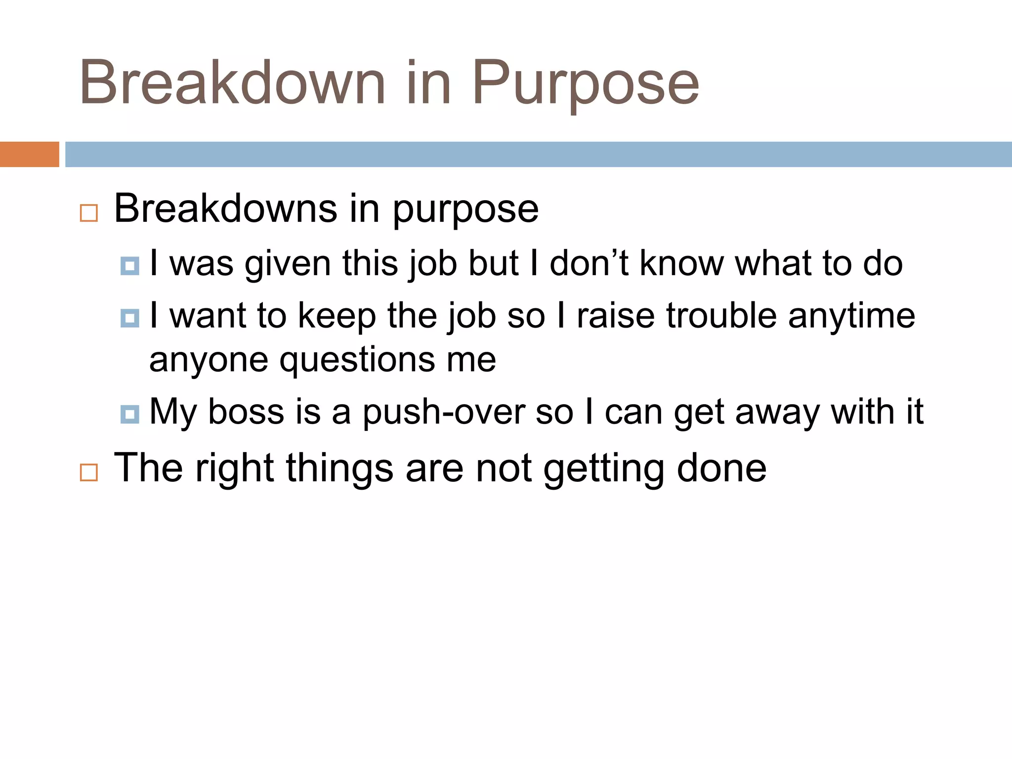 Breakdown in Purpose
 Breakdowns in purpose
 I was given this job but I don’t know what to do
 I want to keep the job so I raise trouble anytime
anyone questions me
 My boss is a push-over so I can get away with it
 The right things are not getting done
 