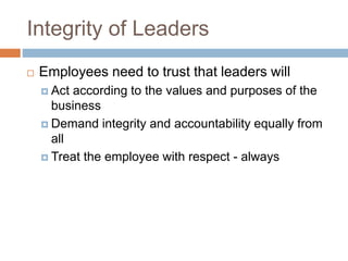 Integrity of Leaders
 Employees need to trust that leaders will
 Act according to the values and purposes of the
business
 Demand integrity and accountability equally from
all
 Treat the employee with respect - always
 