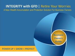 INTEGRITY with GFD | Re re Your Worries
 A New Wealth Accumulation and Protection Solution For Business Owners




                                                   Business
                                                   Owners
                                                    Guide

POWER UP + GROW + PROTECT
 