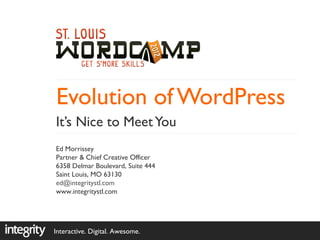 Evolution of WordPress
It’s Nice to Meet You
Ed Morrissey
Partner & Chief Creative Officer
6358 Delmar Boulevard, Suite 444
Saint Louis, MO 63130
ed@integritystl.com
www.integritystl.com




Interactive. Digital. Awesome.
 