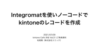 Integromatを使いノーコードで
kintoneのレコードを作成
2021/07/09
kintone Café 浜松 Vol.31 LT発表資料
松尾篤（株式会社エミック）
 