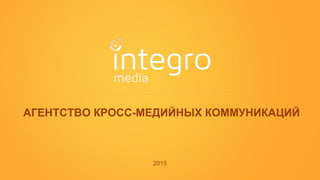 АГЕНТСТВО КРОСС-МЕДИЙНЫХ КОММУНИКАЦИЙ
2015
 