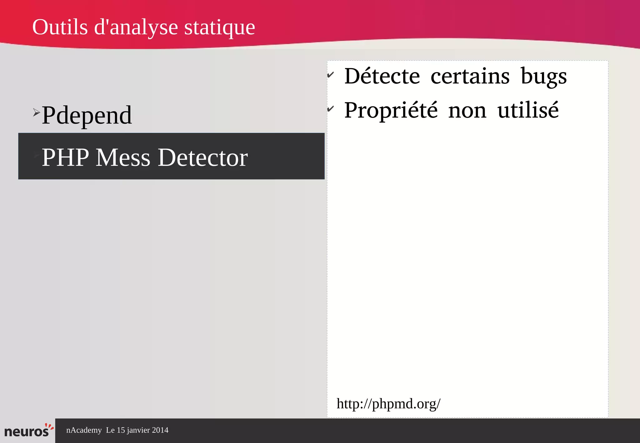 nAcademy Le 15 janvier 2014 Neuros -
➢
Pdepend
➢
PHP Mess Detector
✔
Détecte certains bugs
✔
Propriété non utilisé
Outils d'analyse statique
http://phpmd.org/
 
