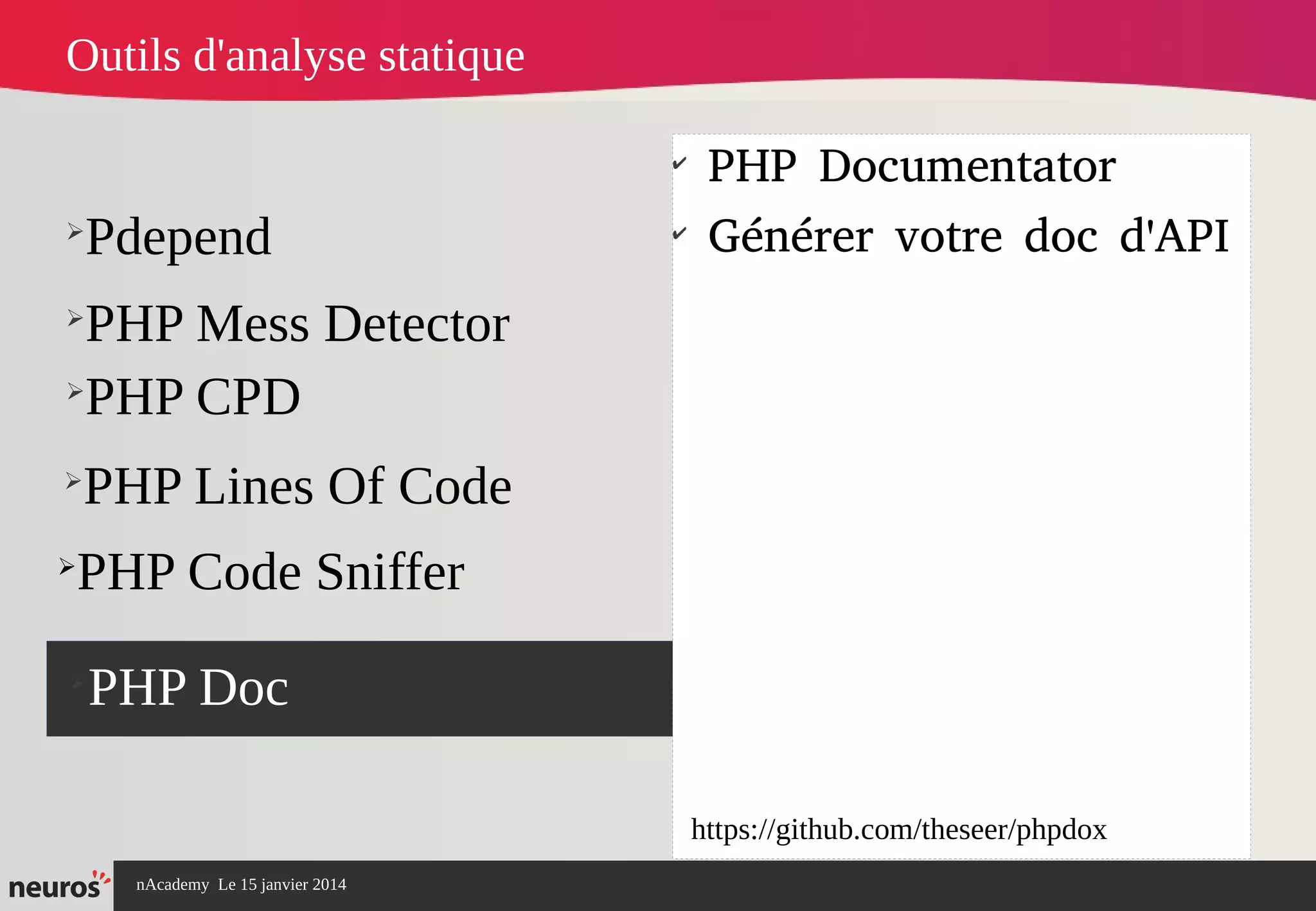 nAcademy Le 15 janvier 2014 Neuros -
➢
Pdepend
➢
PHP Mess Detector
➢
PHP Doc
✔
PHP Documentator
✔
Générer votre doc d'API
Outils d'analyse statique
➢
PHP CPD
➢
PHP Lines Of Code
➢
PHP Code Sniffer
https://github.com/theseer/phpdox
 