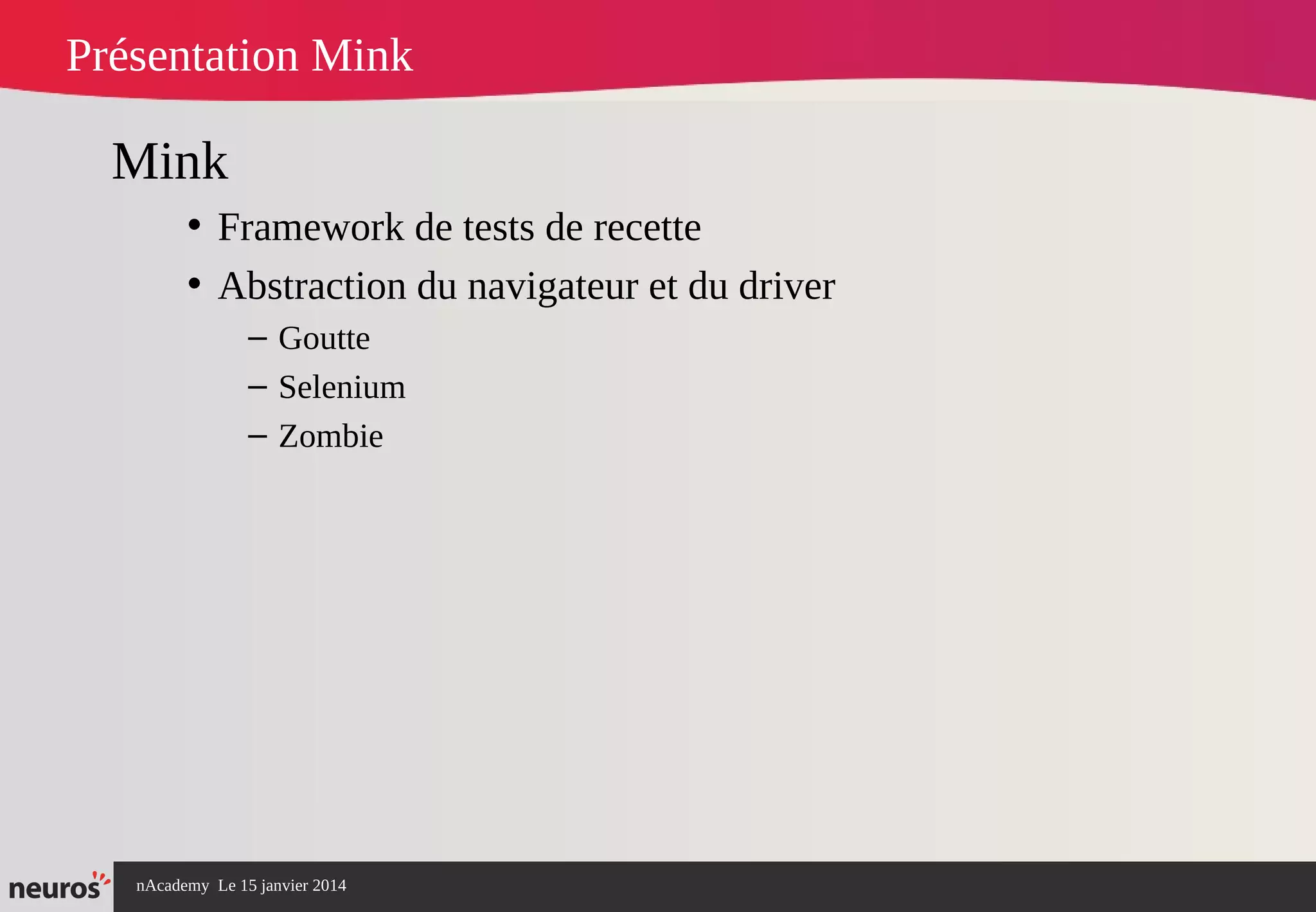 nAcademy Le 15 janvier 2014 Neuros -
Présentation Mink
Mink
• Framework de tests de recette
• Abstraction du navigateur et du driver
– Goutte 
– Selenium
– Zombie
 