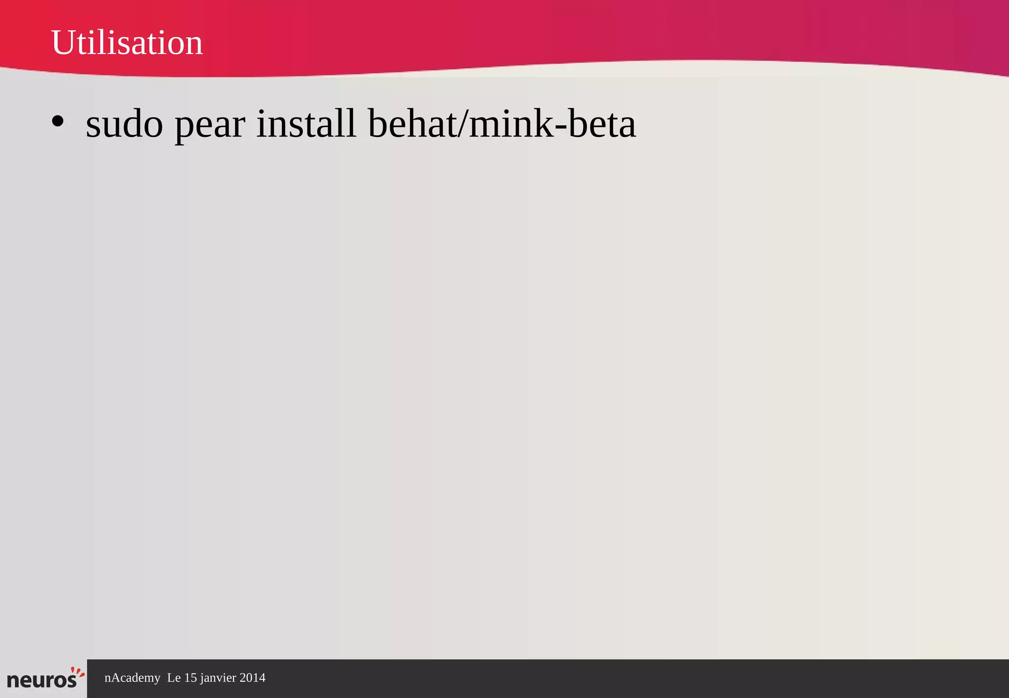 nAcademy Le 15 janvier 2014 Neuros -
Utilisation
• sudo pear install behat/mink-beta
 