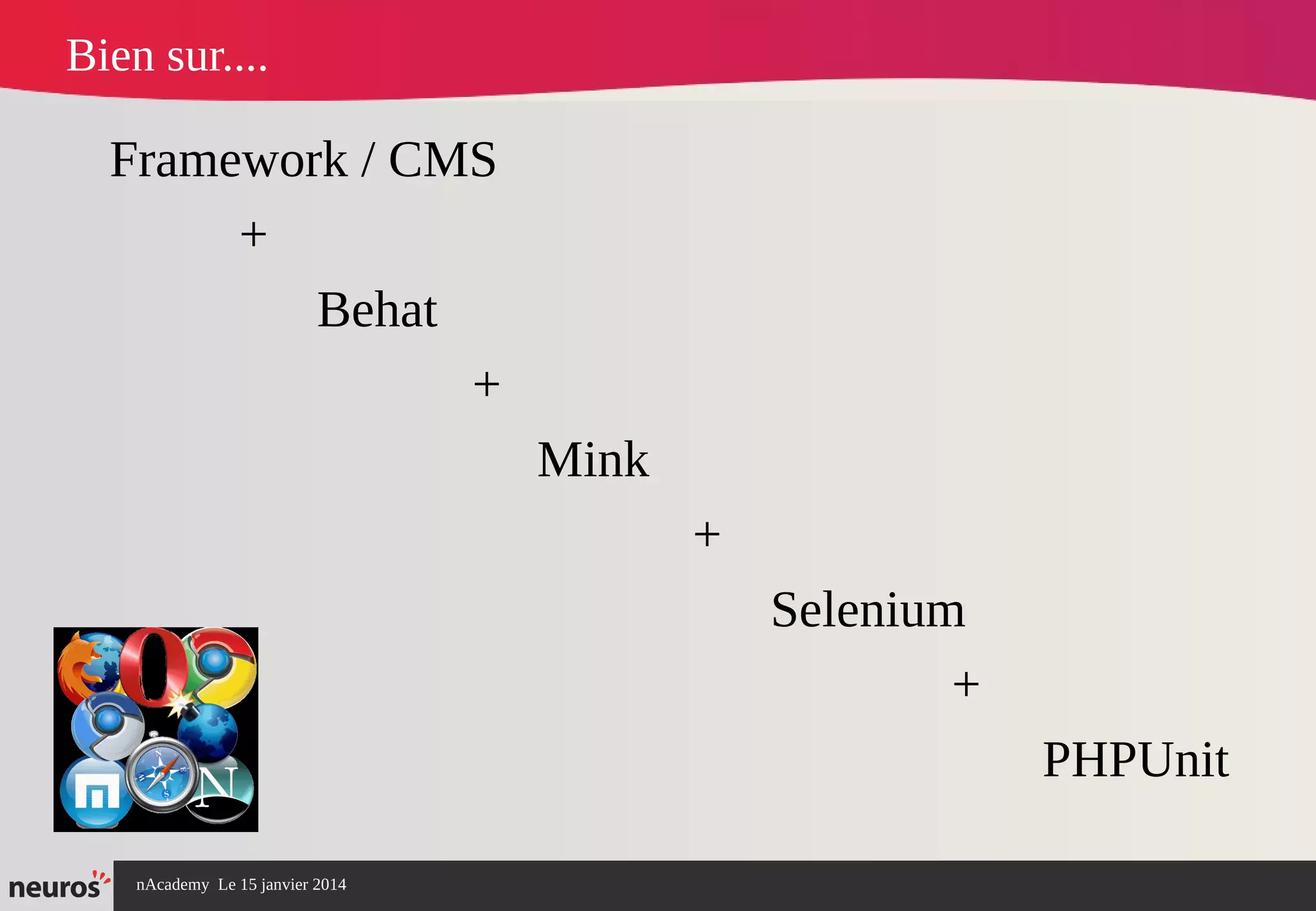 nAcademy Le 15 janvier 2014 Neuros -
Bien sur....
Framework / CMS
+
Behat
+
Mink
+
Selenium
+
PHPUnit
 