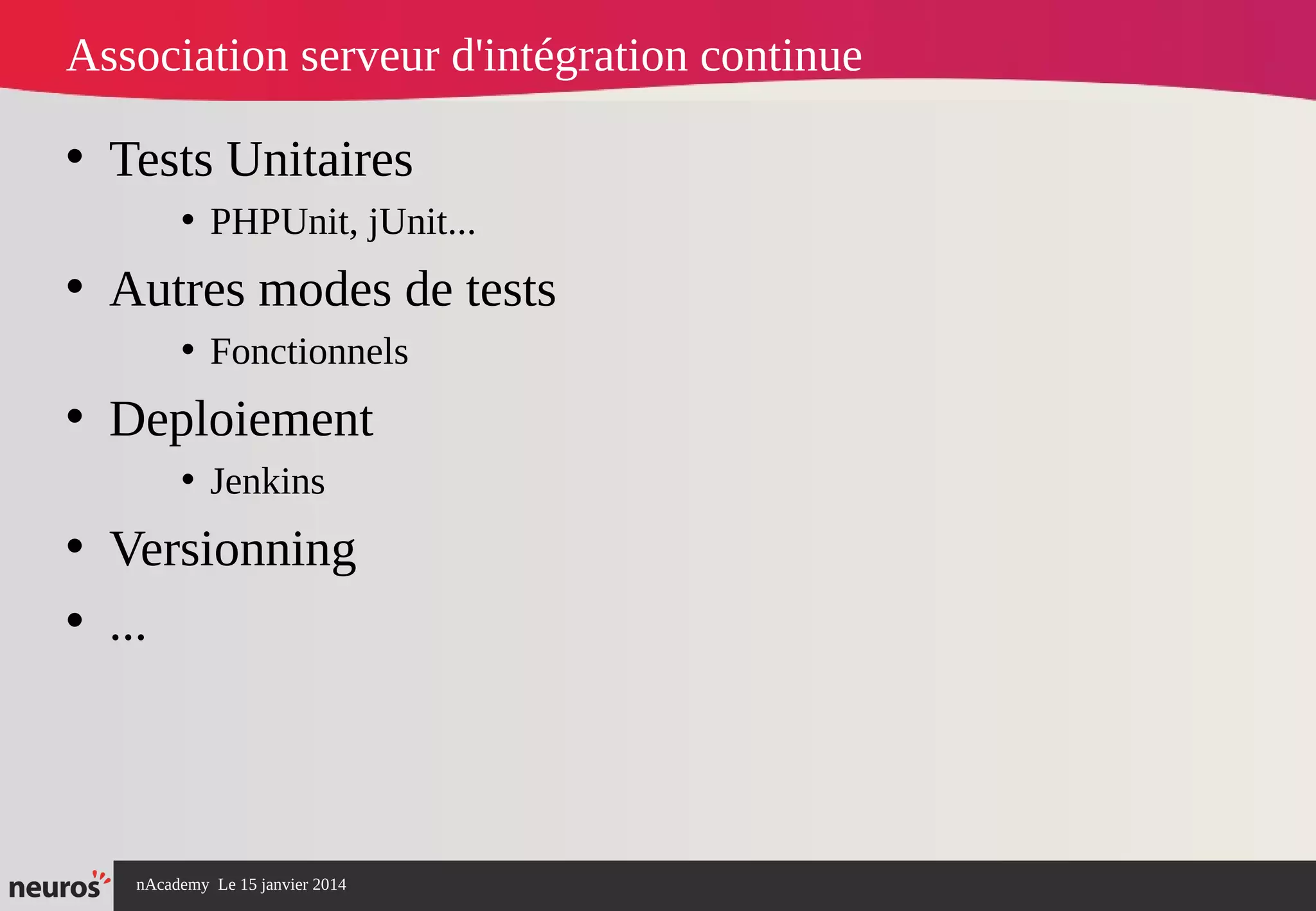 nAcademy Le 15 janvier 2014 Neuros -
Association serveur d'intégration continue
• Tests Unitaires
• PHPUnit, jUnit...
• Autres modes de tests
• Fonctionnels
• Deploiement
• Jenkins
• Versionning
• ...
 