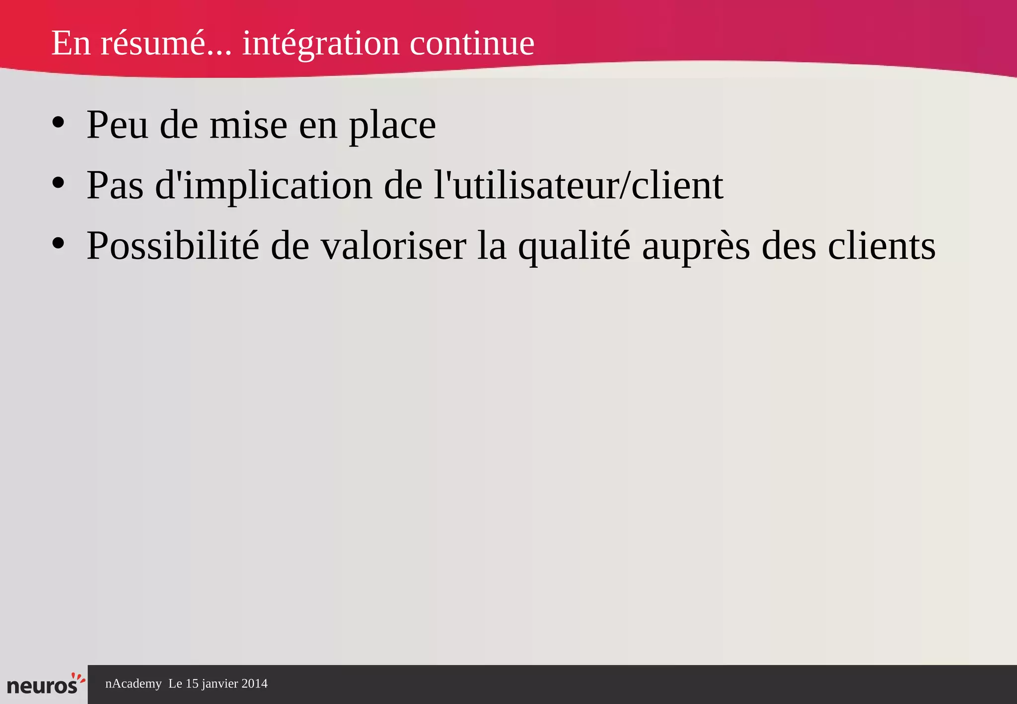 nAcademy Le 15 janvier 2014 Neuros -
En résumé... intégration continue
• Peu de mise en place
• Pas d'implication de l'utilisateur/client
• Possibilité de valoriser la qualité auprès des clients
 