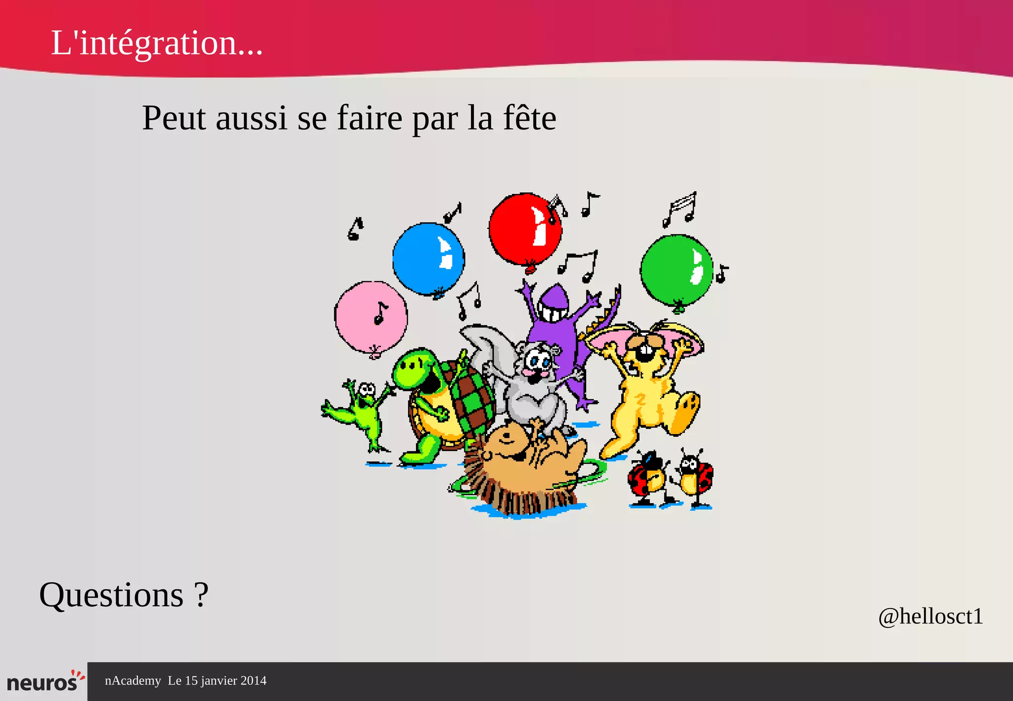 nAcademy Le 15 janvier 2014 Neuros -
L'intégration...
Questions ? @hellosct1
Peut aussi se faire par la fête 
 