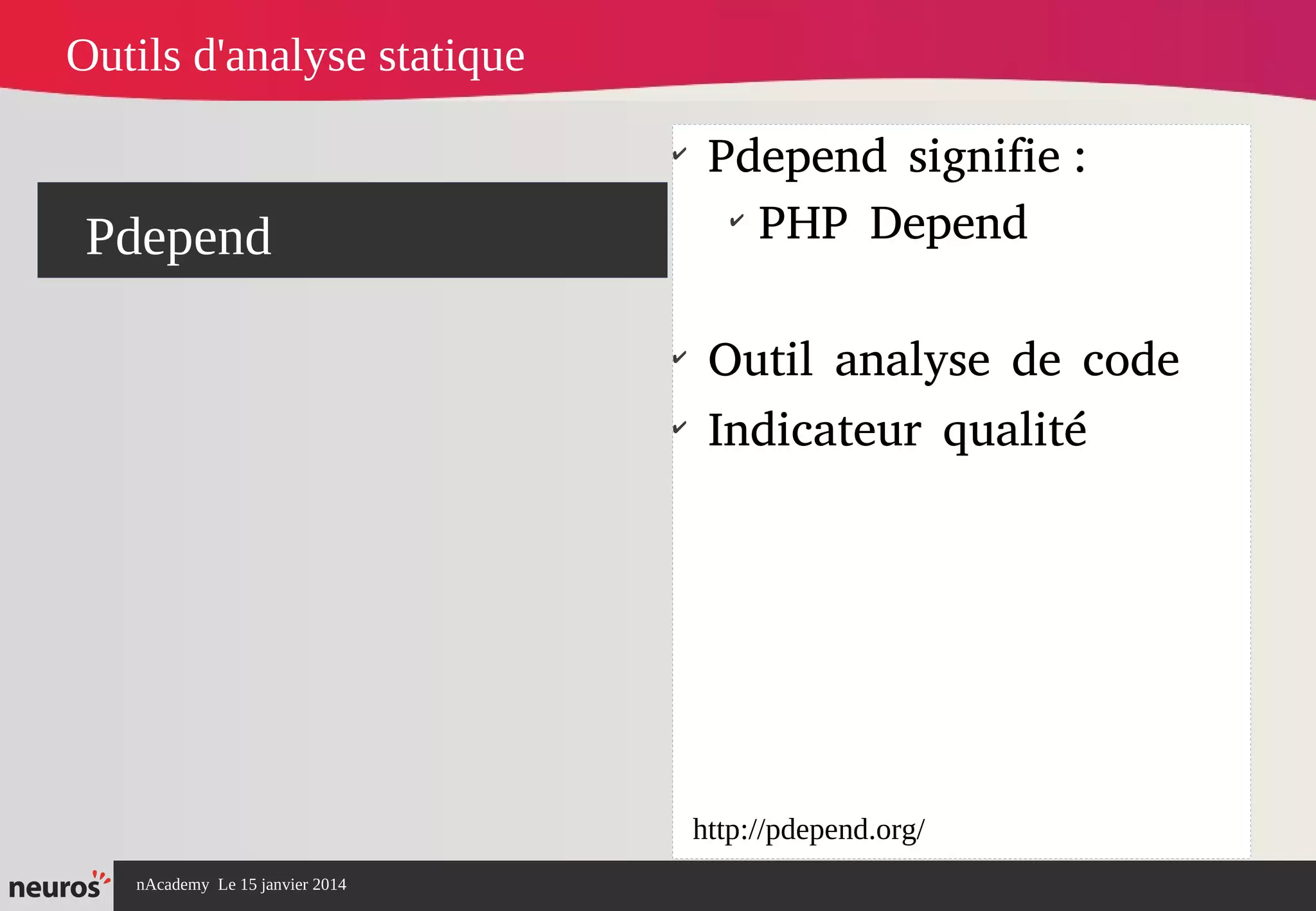 nAcademy Le 15 janvier 2014 Neuros -
Pdepend
✔
Pdepend signifie :
✔
PHP Depend
✔
Outil analyse de code
✔
Indicateur qualité
Outils d'analyse statique
http://pdepend.org/
 