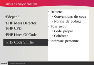 nAcademy Le 15 janvier 2014 Neuros -
➢
Pdepend
➢
PHP Mess Detector
➢
PHP Code Sniffer
✔
Détecte
✔
Conventions de code
✔
Norme de codage
✔
Pour avoir
✔
Code propre
✔
Cohérent
✔
Intéresse personne
Outils d'analyse statique
➢
PHP CPD
➢
PHP Lines Of Code
 