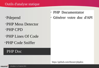 nAcademy Le 15 janvier 2014 Neuros -
➢
Pdepend
➢
PHP Mess Detector
➢
PHP Doc
✔
PHP Documentator
✔
Générer votre doc d'API
Outils d'analyse statique
➢
PHP CPD
➢
PHP Lines Of Code
➢
PHP Code Sniffer
https://github.com/theseer/phpdox
 