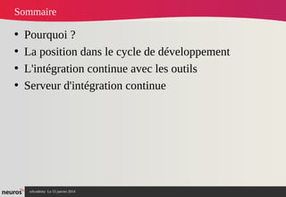 nAcademy Le 15 janvier 2014 Neuros -
Sommaire
• Pourquoi ?
• La position dans le cycle de développement
• L'intégration continue avec les outils
• Serveur d'intégration continue
 