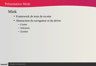 nAcademy Le 15 janvier 2014 Neuros -
Présentation Mink
Mink
• Framework de tests de recette
• Abstraction du navigateur et du driver
– Goutte 
– Selenium
– Zombie
 