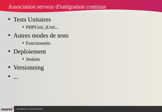 nAcademy Le 15 janvier 2014 Neuros -
Association serveur d'intégration continue
• Tests Unitaires
• PHPUnit, jUnit...
• Autres modes de tests
• Fonctionnels
• Deploiement
• Jenkins
• Versionning
• ...
 