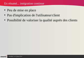nAcademy Le 15 janvier 2014 Neuros -
En résumé... intégration continue
• Peu de mise en place
• Pas d'implication de l'utilisateur/client
• Possibilité de valoriser la qualité auprès des clients
 