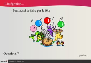 nAcademy Le 15 janvier 2014 Neuros -
L'intégration...
Questions ? @hellosct1
Peut aussi se faire par la fête 
 