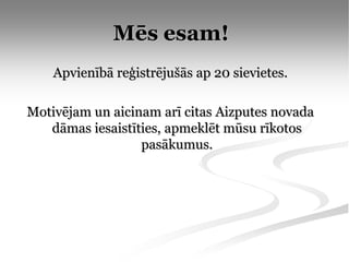 Mēs esam!
    Apvienībā reģistrējušās ap 20 sievietes.

Motivējam un aicinam arī citas Aizputes novada
   dāmas iesaistīties, apmeklēt mūsu rīkotos
                  pasākumus.
 