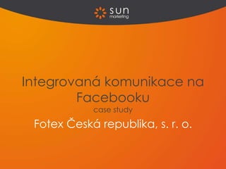 Integrovaná komunikace na
        Facebooku
            case study

 Fotex Česká republika, s. r. o.
 