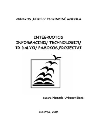 JONAVOS „NERIES“ PAGRINDINĖ MOKYKLA




        INTEGRUOTOS
INFORMACINIŲ TECHNOLOGIJŲ
IR DALYKŲ PAMOKOS,PROJEKTAI




              Sudarė Nomeda Urbonavičienė




            JONAVA, 2004
 
