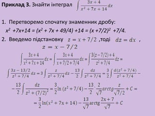 Приклад 3. Знайти інтеграл
1. Перетворемо спочатку знаменник дробу:
x2 +7x+14 = (x2 + 7x + 49/4) +14 = (x +7/2)2 +7/4.
2. Введемо підстановку ,тоді ,
 