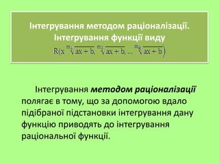 Інтегрування методом раціоналізації
полягає в тому, що за допомогою вдало
підібраної підстановки інтегрування дану
функцію приводять до інтегрування
раціональної функції.
Інтегрування методом раціоналізації.
Інтегрування функції виду
 