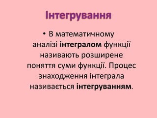 • В математичному
аналізі інтегралом функції
називають розширене
поняття суми функції. Процес
знаходження інтеграла
називається інтегруванням.
 