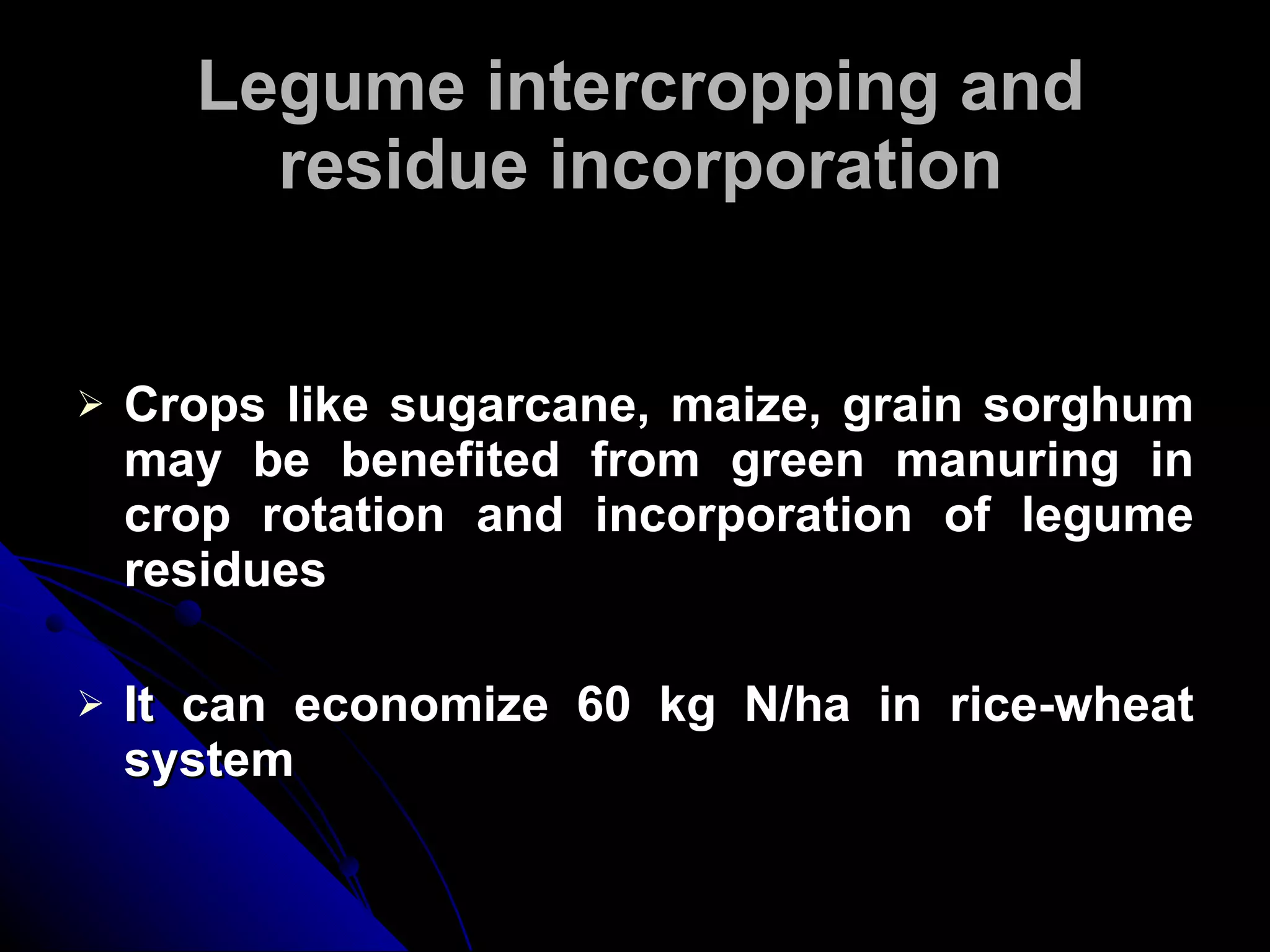 Legume intercropping and residue incorporation Crops like sugarcane, maize, grain sorghum may be benefited from green manuring in crop rotation and incorporation of legume residues It can economize 60 kg N/ha in rice-wheat system 