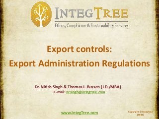 Copyright © IntegTree
(2014)
www.IntegTree.com
Export controls:
Export Administration Regulations
Dr. Nitish Singh & Thomas J. Bussen (J.D./MBA)
E-mail: ncsingh@integtree.com
 