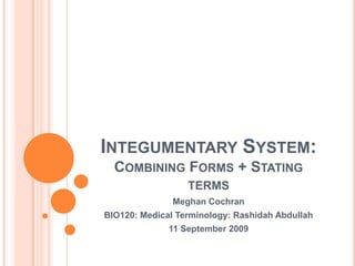 Integumentary System: Combining Forms + Stating terms Meghan Cochran BIO120: Medical Terminology: Rashidah Abdullah 11 September 2009 