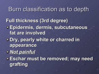 Burn classification as to depth  <ul><li>Full thickness (3rd degree) </li></ul><ul><li>Epidermis, dermis, subcutaneous fat...