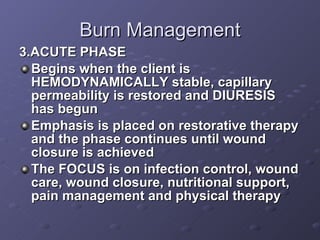 Burn Management <ul><li>3.ACUTE PHASE </li></ul><ul><li>Begins when the client is HEMODYNAMICALLY stable, capillary permea...