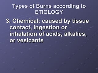 Types of Burns according to ETIOLOGY <ul><li>3. Chemical: caused by tissue contact, ingestion or inhalation of acids, alka...