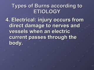 Types of Burns according to ETIOLOGY <ul><li>4. Electrical: injury occurs from direct damage to nerves and vessels when an...