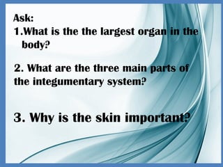 Ask:
1.What is the the largest organ in the
body?
2. What are the three main parts of
the integumentary system?
3. Why is the skin important?
 