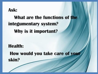 Ask:
What are the functions of the
integumentary system?
Why is it important?
Health:
How would you take care of your
skin?
 