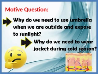 Motive Question:
Why do we need to use umbrella
when we are outside and expose
to sunlight?
Why do we need to wear
jacket during cold season?
 