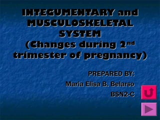 INTEGUMENTARY andINTEGUMENTARY and
MUSCULOSKELETALMUSCULOSKELETAL
SYSTEMSYSTEM
(Changes during 2(Changes during 2ndnd
trimester of pregnancy)trimester of pregnancy)
PREPARED BY:PREPARED BY:
Maria Elisa B. BelarsoMaria Elisa B. Belarso
BSN2-CBSN2-C
 