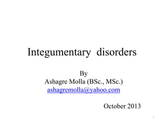Integumentary disorders
By
Ashagre Molla (BSc., MSc.)
ashagremolla@yahoo.com

October 2013
1

 