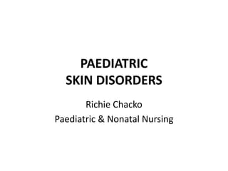 PAEDIATRIC
SKIN DISORDERS
Richie Chacko
Paediatric & Nonatal Nursing
 