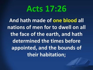 Acts 17:26And hath made of one blood all nations of men for to dwell on all the face of the earth, and hath determined the times before appointed, and the bounds of their habitation;Acts 17:26