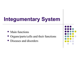 Integumentary System
 Main functions
 Organs/parts/cells and their functions
 Diseases and disorders
 